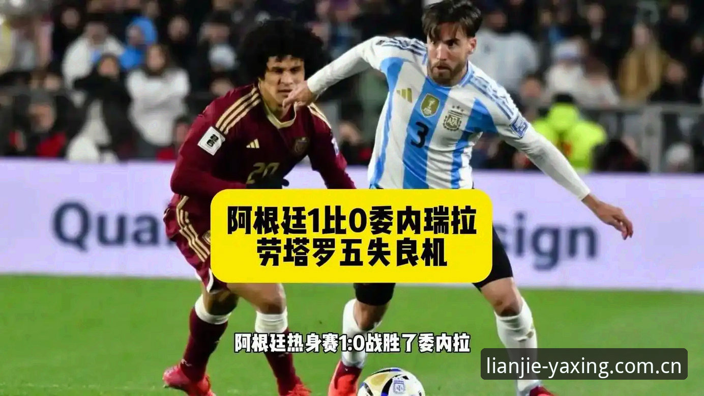 阿根廷友谊赛2-0取胜梅西缺阵，亚星体育平台“连接此刻”见证劳塔罗闪耀时刻